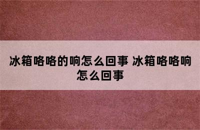 冰箱咯咯的响怎么回事 冰箱咯咯响怎么回事